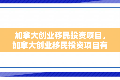 加拿大创业移民投资项目，加拿大创业移民投资项目有哪些