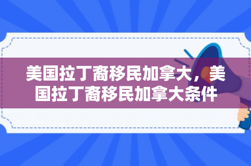 美国拉丁裔移民加拿大，美国拉丁裔移民加拿大条件