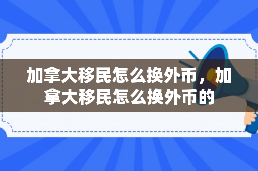 加拿大移民怎么换外币，加拿大移民怎么换外币的