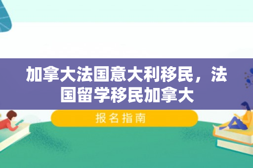 加拿大法国意大利移民，法国留学移民加拿大