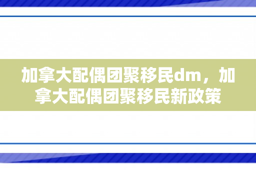 加拿大配偶团聚移民dm，加拿大配偶团聚移民新政策