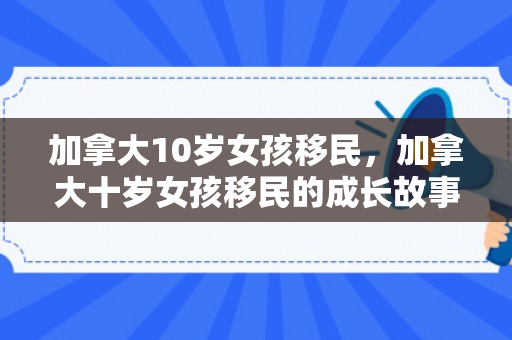 加拿大10岁女孩移民，加拿大十岁女孩移民的成长故事