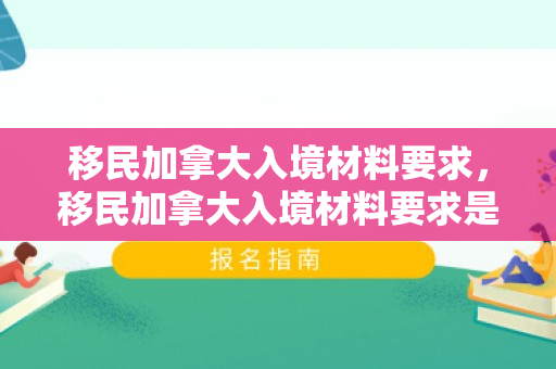 移民加拿大入境材料要求，移民加拿大入境材料要求是什么