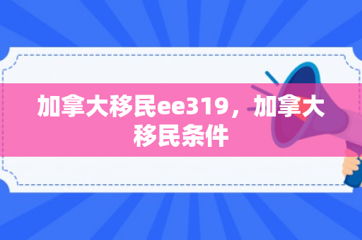 加拿大移民ee319，加拿大移民条件