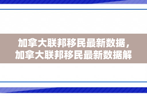 加拿大联邦移民最新数据，加拿大联邦移民最新数据解析