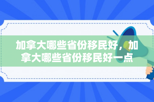 加拿大哪些省份移民好，加拿大哪些省份移民好一点