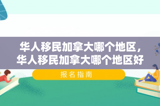 华人移民加拿大哪个地区，华人移民加拿大哪个地区好