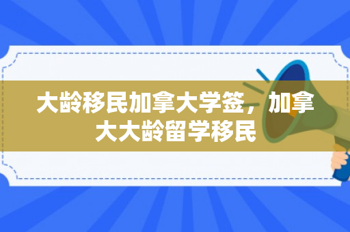 大龄移民加拿大学签，加拿大大龄留学移民
