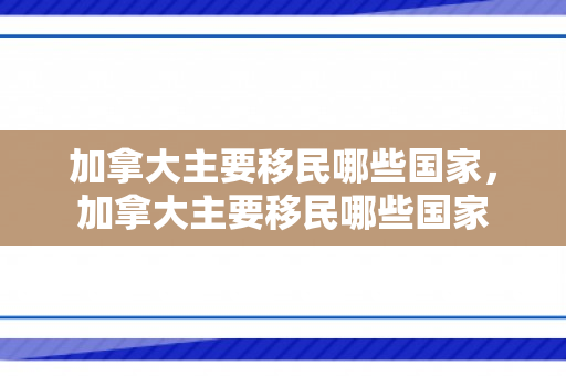 加拿大主要移民哪些国家，加拿大主要移民哪些国家