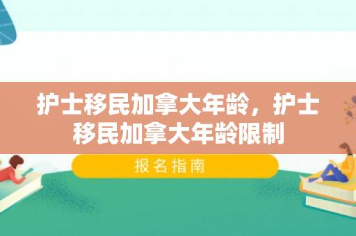 护士移民加拿大年龄，护士移民加拿大年龄限制