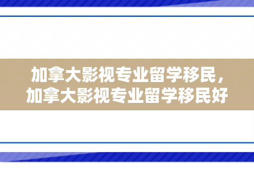 加拿大影视专业留学移民，加拿大影视专业留学移民好吗