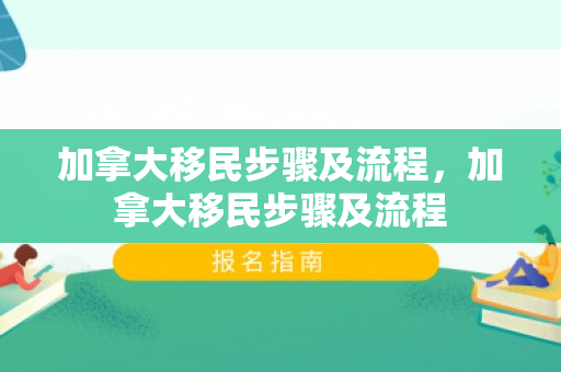 加拿大移民步骤及流程，加拿大移民步骤及流程