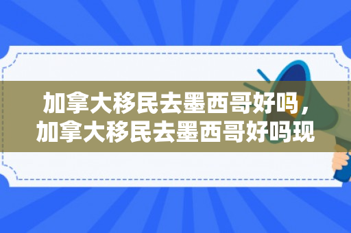 加拿大移民去墨西哥好吗，加拿大移民去墨西哥好吗现在