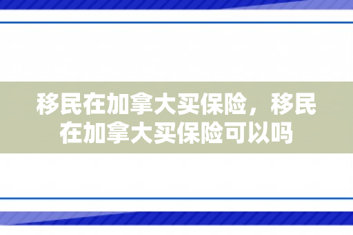 移民在加拿大买保险，移民在加拿大买保险可以吗