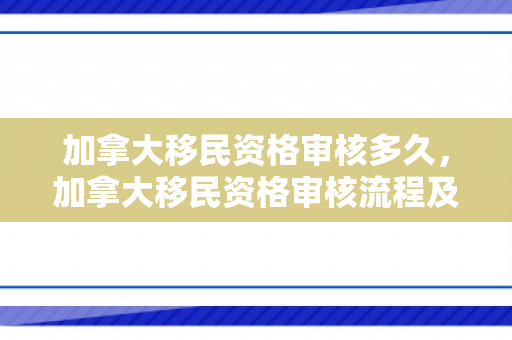 加拿大移民资格审核多久，加拿大移民资格审核流程及时间解析