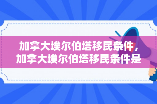 加拿大埃尔伯塔移民条件，加拿大埃尔伯塔移民条件是什么