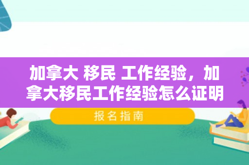 加拿大 移民 工作经验，加拿大移民工作经验怎么证明