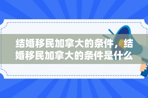 结婚移民加拿大的条件，结婚移民加拿大的条件是什么