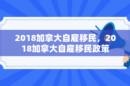 2018加拿大自雇移民，2018加拿大自雇移民政策