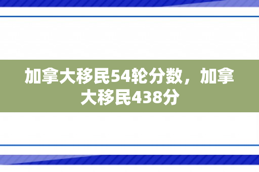 加拿大移民54轮分数，加拿大移民438分