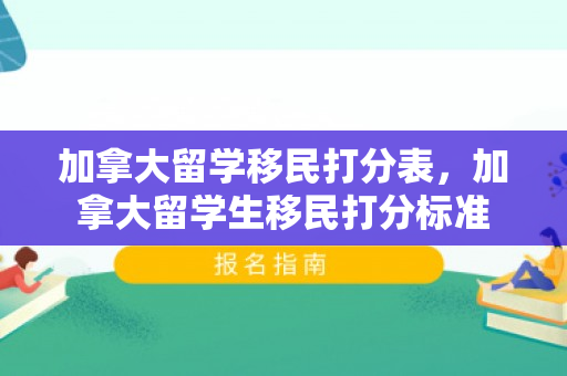 加拿大留学移民打分表，加拿大留学生移民打分标准