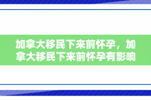 加拿大移民下来前怀孕，加拿大移民下来前怀孕有影响吗