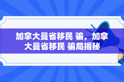 加拿大曼省移民 骗，加拿大曼省移民 骗局揭秘