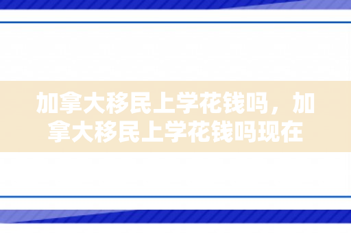 加拿大移民上学花钱吗，加拿大移民上学花钱吗现在