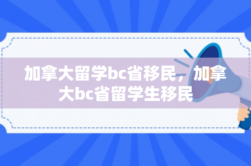 加拿大留学bc省移民，加拿大bc省留学生移民