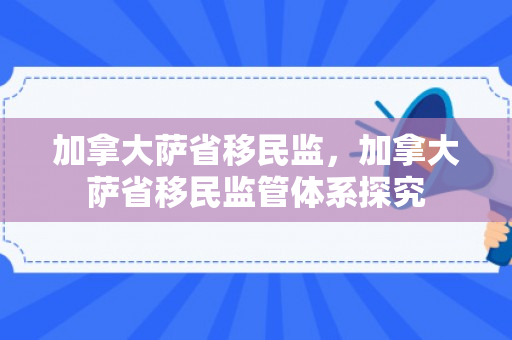 加拿大萨省移民监，加拿大萨省移民监管体系探究