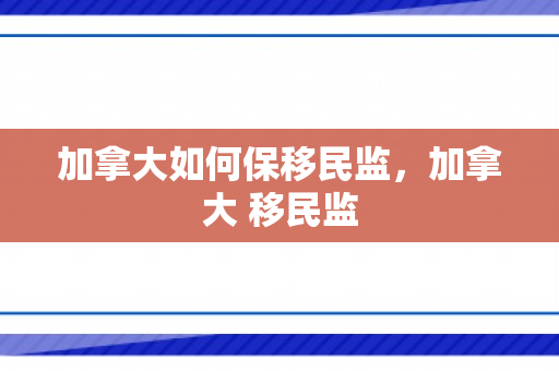 加拿大如何保移民监，加拿大 移民监