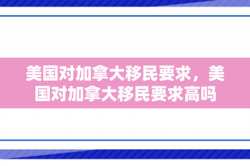 美国对加拿大移民要求，美国对加拿大移民要求高吗