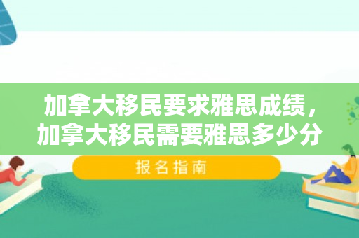 加拿大移民要求雅思成绩，加拿大移民需要雅思多少分