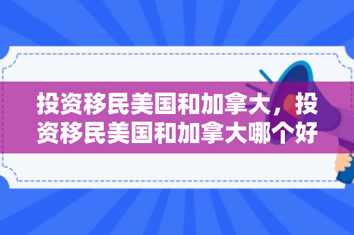 投资移民美国和加拿大，投资移民美国和加拿大哪个好