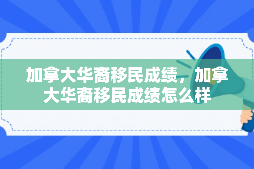 加拿大华裔移民成绩，加拿大华裔移民成绩怎么样