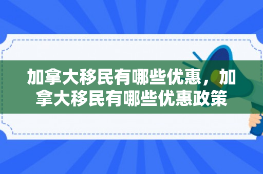 加拿大移民有哪些优惠，加拿大移民有哪些优惠政策
