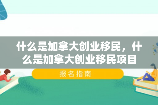 什么是加拿大创业移民，什么是加拿大创业移民项目