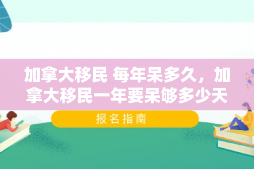 加拿大移民 每年呆多久，加拿大移民一年要呆够多少天