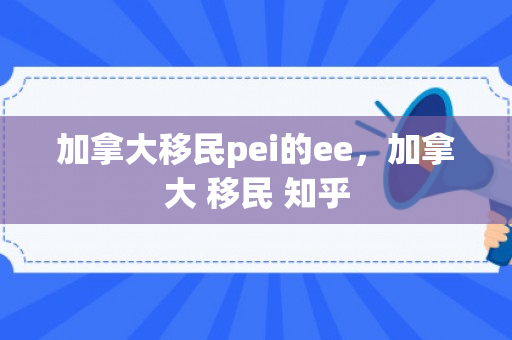 加拿大移民pei的ee，加拿大 移民 知乎