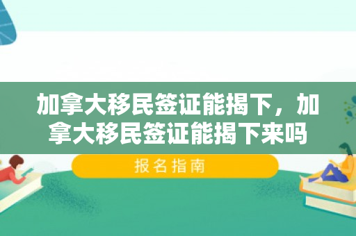 加拿大移民签证能揭下，加拿大移民签证能揭下来吗