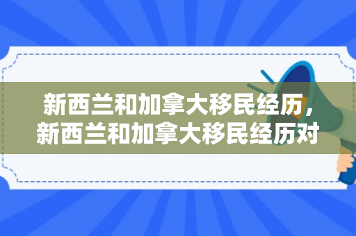 新西兰和加拿大移民经历，新西兰和加拿大移民经历对比