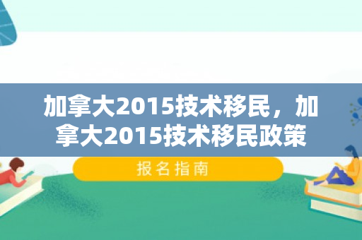 加拿大2015技术移民，加拿大2015技术移民政策