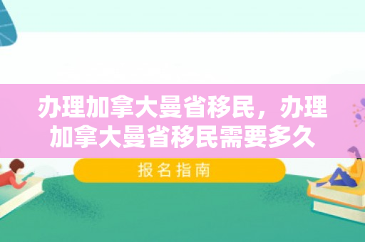 办理加拿大曼省移民，办理加拿大曼省移民需要多久