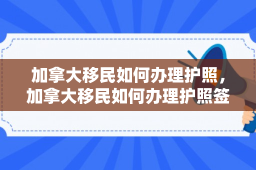 加拿大移民如何办理护照，加拿大移民如何办理护照签证