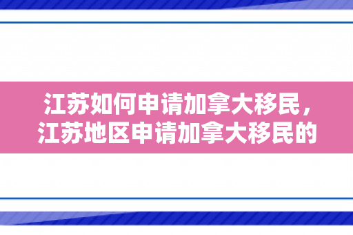 江苏如何申请加拿大移民，江苏地区申请加拿大移民的详细指南
