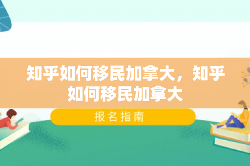 知乎如何移民加拿大，知乎如何移民加拿大