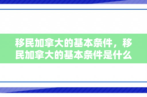 移民加拿大的基本条件，移民加拿大的基本条件是什么