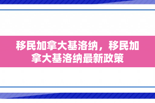 移民加拿大基洛纳，移民加拿大基洛纳最新政策