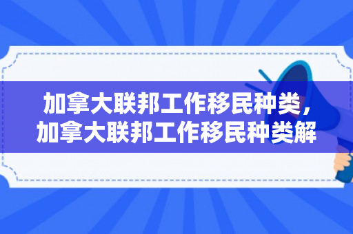 加拿大联邦工作移民种类，加拿大联邦工作移民种类解析