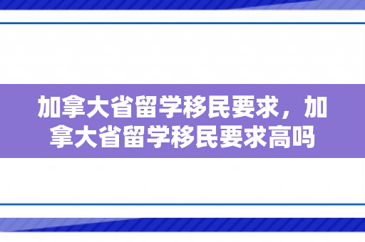 加拿大省留学移民要求，加拿大省留学移民要求高吗